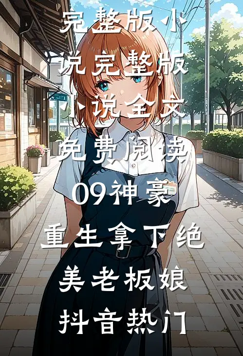 09神豪：重生拿下绝美老板娘抖音热门完整版小说_完整版小说全文免费阅读09神豪：重生拿下绝美老板娘(抖音热门)