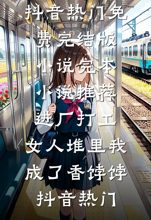 进厂打工，女人堆里我成了香饽饽抖音热门免费完结版小说_完本小说推荐进厂打工，女人堆里我成了香饽饽抖音热门