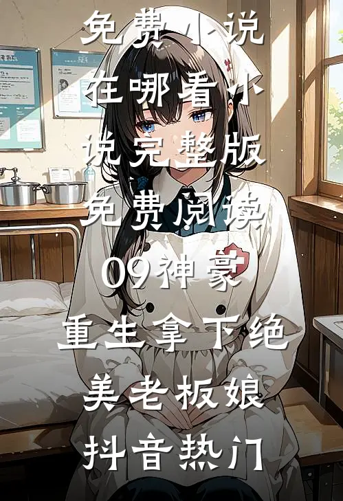 09神豪：重生拿下绝美老板娘(抖音热门)免费小说在哪看_小说完整版免费阅读09神豪：重生拿下绝美老板娘抖音热门