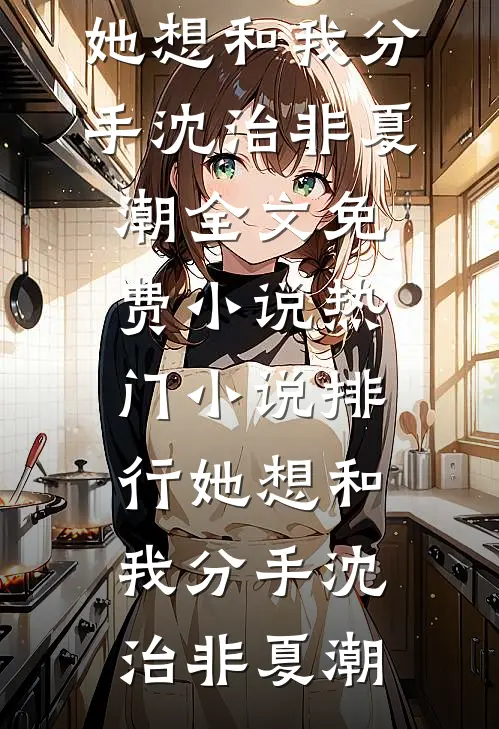 她想和我分手沈治非夏潮全文免费小说_热门小说排行她想和我分手(沈治非夏潮)