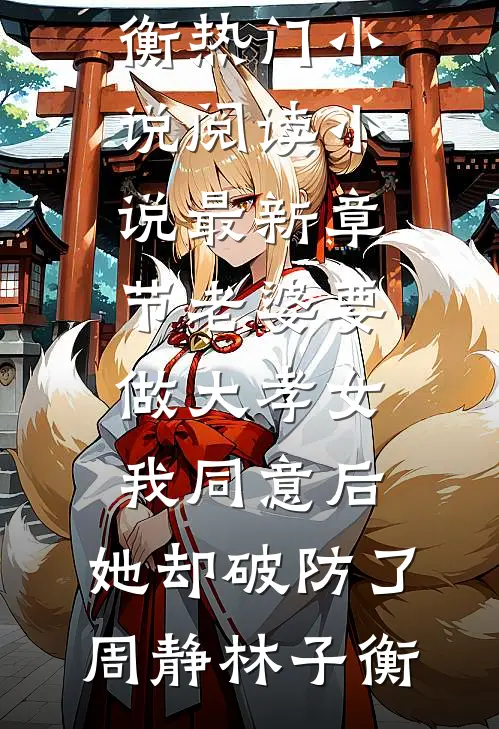 老婆要做大孝女，我同意后，她却破防了周静林子衡热门小说阅读_小说最新章节老婆要做大孝女，我同意后，她却破防了周静林子衡