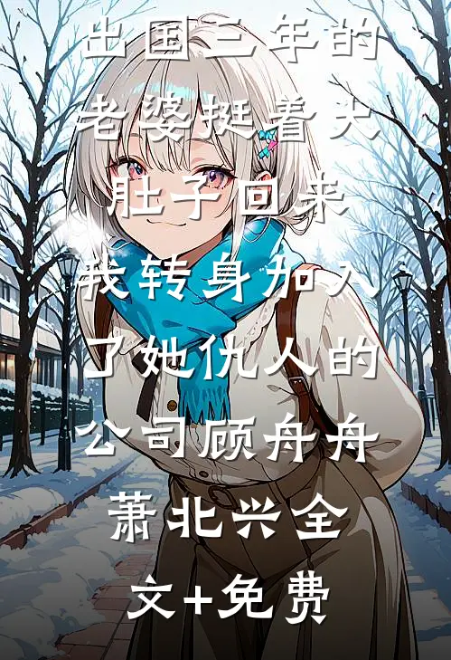出国三年的老婆挺着大肚子回来，我转身加入了她仇人的公司顾舟舟萧北兴全文+免费