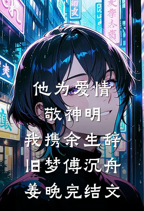 他为爱情敬神明，我携余生辞旧梦傅沉舟姜晚完结文
