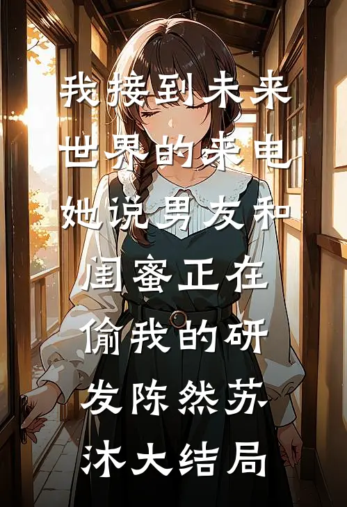 我接到未来世界的来电，她说男友和闺蜜正在偷我的研发陈然苏沐大结局