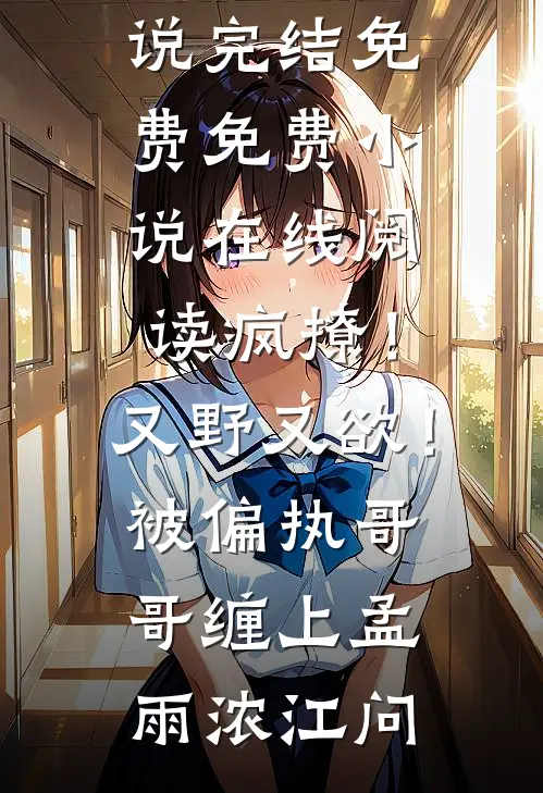 疯撩！又野又欲！被偏执哥哥缠上(孟雨浓江问)小说完结免费_免费小说在线阅读疯撩！又野又欲！被偏执哥哥缠上(孟雨浓江问)