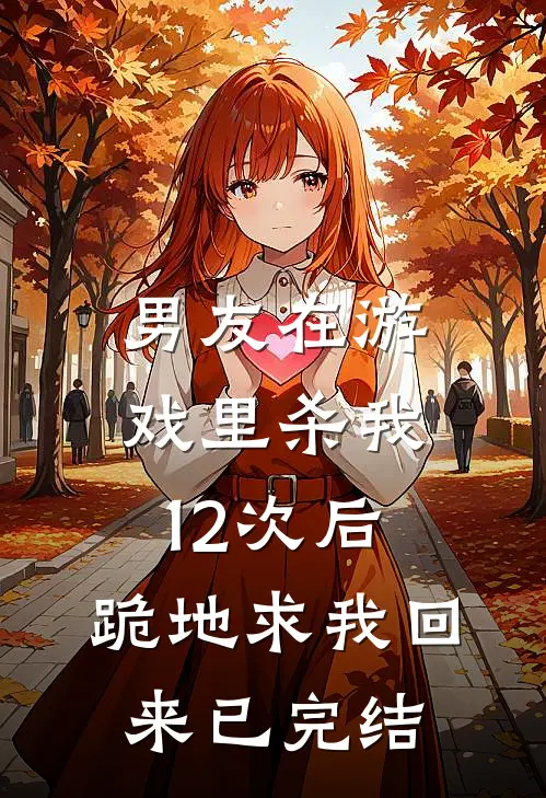 男友在游戏里杀我12次后，跪地求我回来已完结
