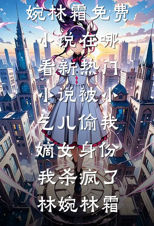 被小乞儿偷我嫡女身份，我杀疯了(林婉林霜)免费小说在哪看_新热门小说被小乞儿偷我嫡女身份，我杀疯了林婉林霜