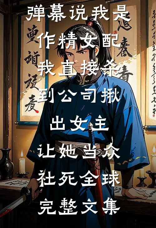弹幕说我是作精女配，我直接杀到公司揪出女主，让她当众社死全球完整文集