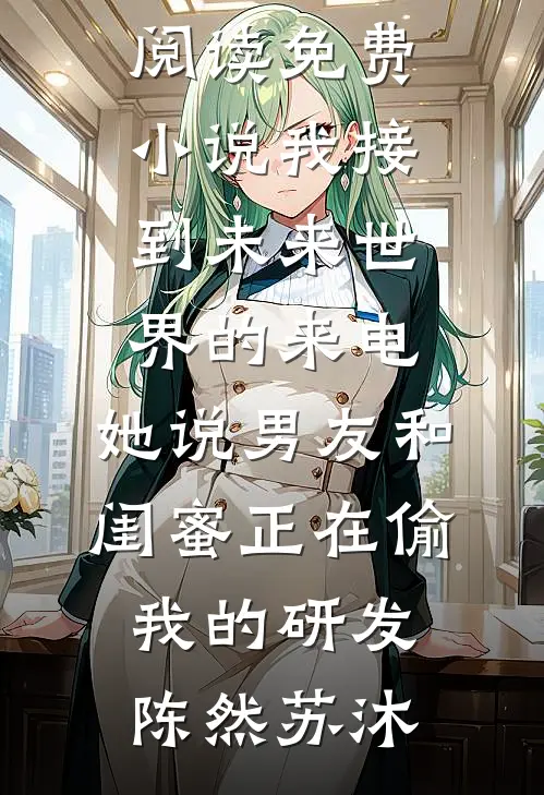我接到未来世界的来电，她说男友和闺蜜正在偷我的研发陈然苏沐小说完整版免费阅读_阅读免费小说我接到未来世界的来电，她说男友和闺蜜正在偷我的研发陈然苏沐