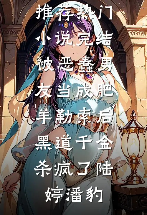 被恶蠢男友当成肥羊勒索后，黑道千金杀疯了(陆婷潘豹)最新小说推荐_热门小说完结被恶蠢男友当成肥羊勒索后，黑道千金杀疯了(陆婷潘豹)