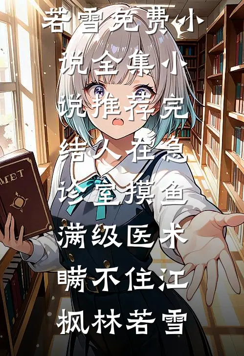 人在急诊室摸鱼，满级医术瞒不住(江枫林若雪)免费小说全集_小说推荐完结人在急诊室摸鱼，满级医术瞒不住(江枫林若雪)
