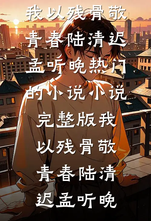 我以残骨敬青春陆清迟孟听晚热门的小说_小说完整版我以残骨敬青春陆清迟孟听晚