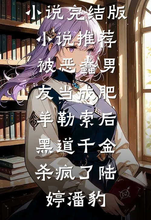 被恶蠢男友当成肥羊勒索后，黑道千金杀疯了陆婷潘豹完结好看小说_完结版小说推荐被恶蠢男友当成肥羊勒索后，黑道千金杀疯了陆婷潘豹