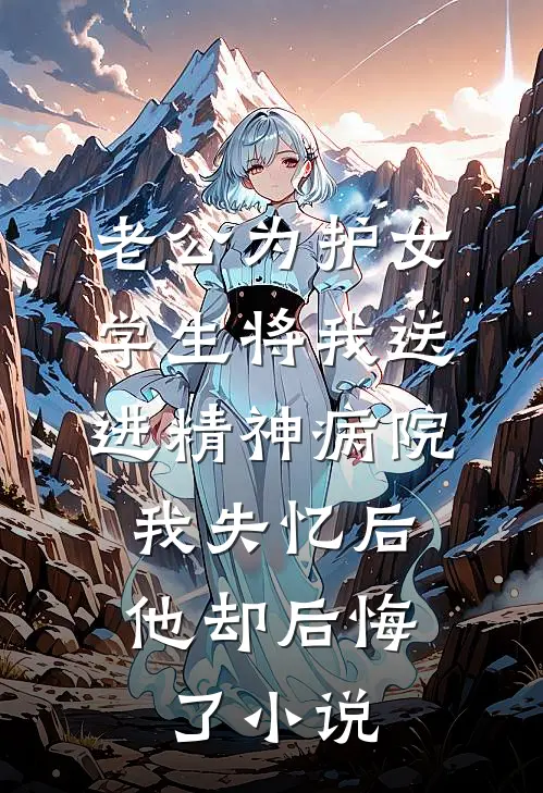 老公为护女学生将我送进精神病院，我失忆后他却后悔了小说
