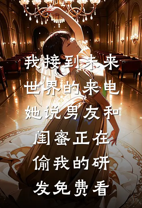 我接到未来世界的来电，她说男友和闺蜜正在偷我的研发免费看