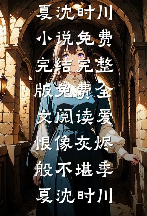 爱恨像灰烬般不堪(季夏沈时川)小说免费完结_完整版免费全文阅读爱恨像灰烬般不堪季夏沈时川