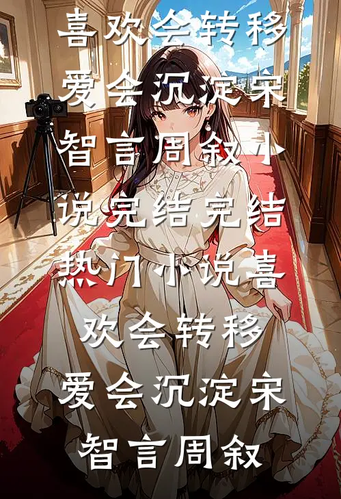 喜欢会转移，爱会沉淀宋智言周叙小说完结_完结热门小说喜欢会转移，爱会沉淀宋智言周叙