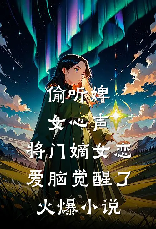 偷听婢女心声，将门嫡女恋爱脑觉醒了火爆小说