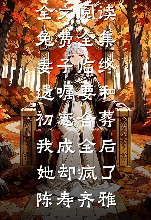 妻子临终遗嘱要和初恋合葬，我成全后她却疯了陈寿齐雅完本免费小说_全文阅读免费全集妻子临终遗嘱要和初恋合葬，我成全后她却疯了(陈寿齐雅)