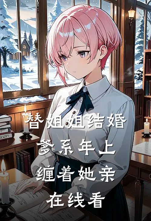 替姐姐结婚，爹系年上缠着她亲在线看