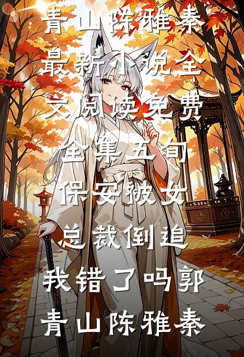 五旬保安被女总裁倒追，我错了吗郭青山陈雅秦最新小说_全文阅读免费全集五旬保安被女总裁倒追，我错了吗(郭青山陈雅秦)
