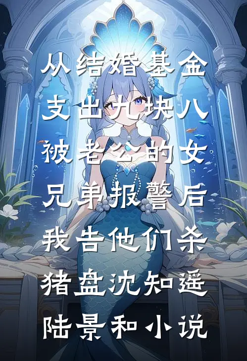 从结婚基金支出九块八被老公的女兄弟报警后，我告他们杀猪盘沈知遥陆景和小说