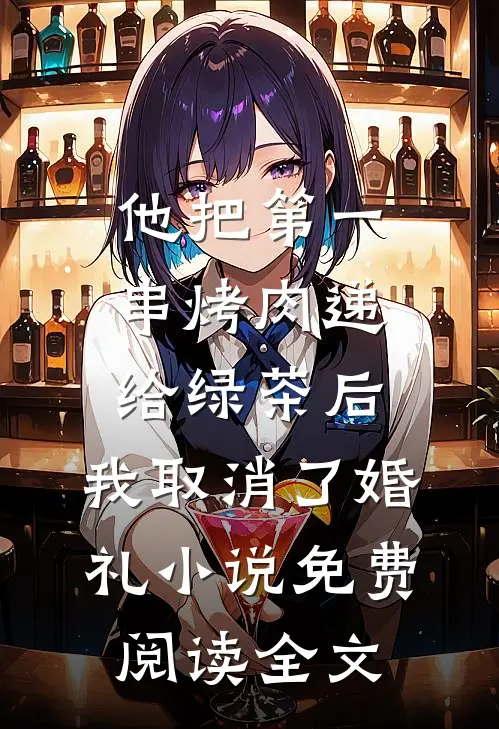 他把第一串烤肉递给绿茶后，我取消了婚礼小说免费阅读全文