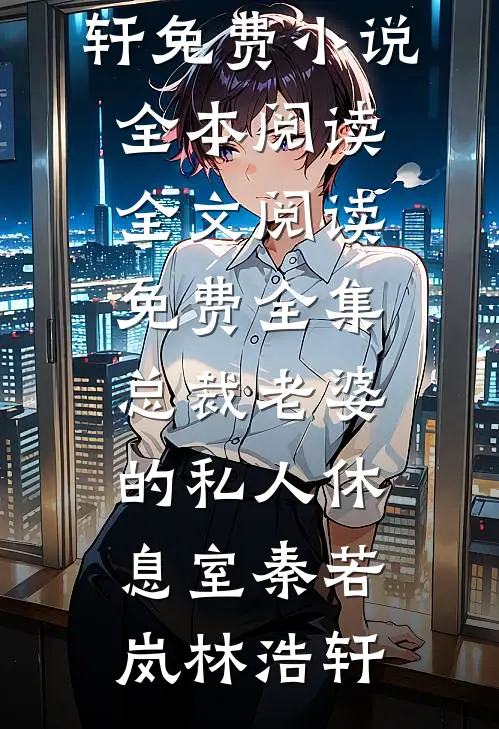 总裁老婆的私人休息室(秦若岚林浩轩)免费小说全本阅读_全文阅读免费全集总裁老婆的私人休息室(秦若岚林浩轩)
