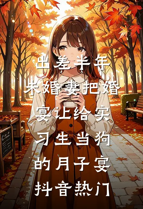 出差半年，未婚妻把婚宴让给实习生当狗的月子宴抖音热门