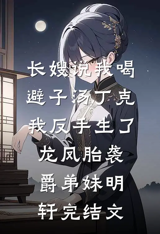 长嫂说我喝避子汤丁克，我反手生了龙凤胎袭爵弟妹明轩完结文