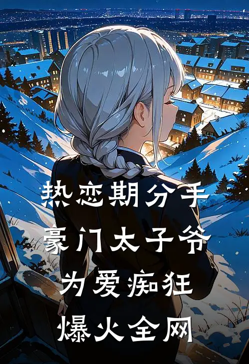 热恋期分手，豪门太子爷为爱痴狂爆火全网
