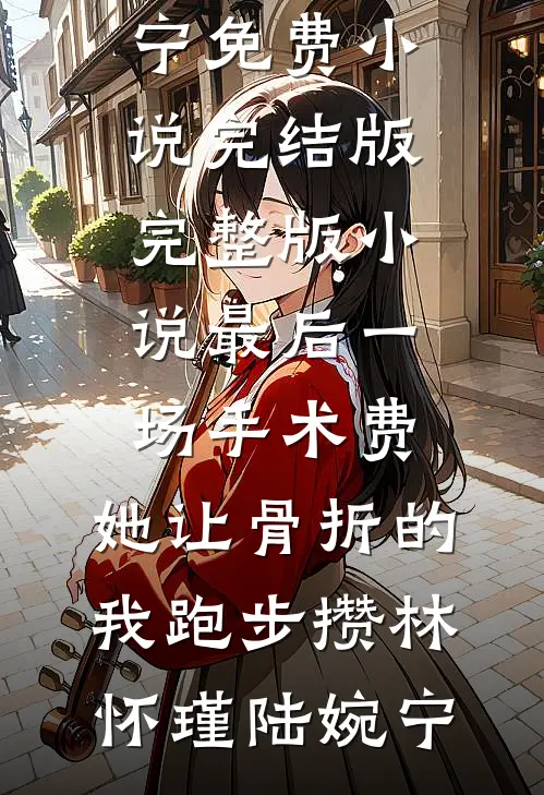 最后一场手术费，她让骨折的我跑步攒(林怀瑾陆婉宁)免费小说完结版_完整版小说最后一场手术费，她让骨折的我跑步攒(林怀瑾陆婉宁)