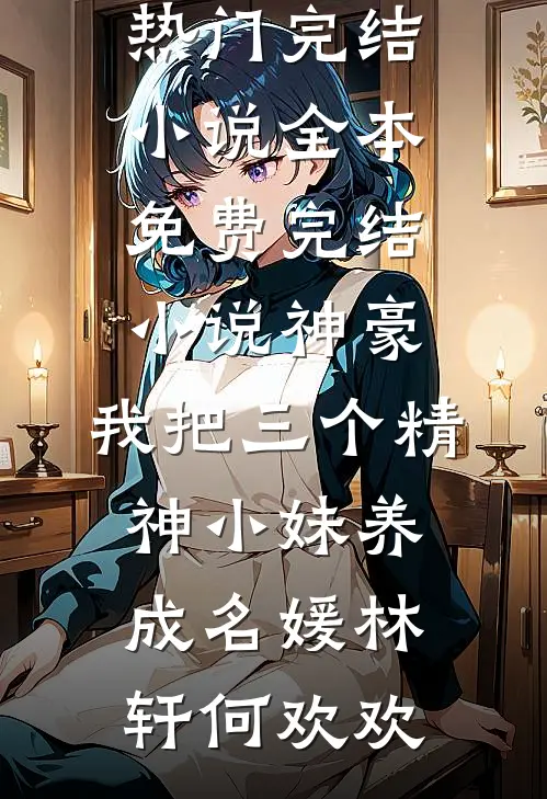 神豪：我把三个精神小妹养成名媛(林轩何欢欢)热门完结小说_全本免费完结小说神豪：我把三个精神小妹养成名媛(林轩何欢欢)