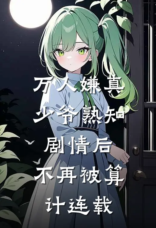 万人嫌真少爷熟知剧情后，不再被算计连载