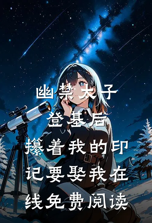 幽禁太子登基后，攥着我的印记要娶我在线免费阅读