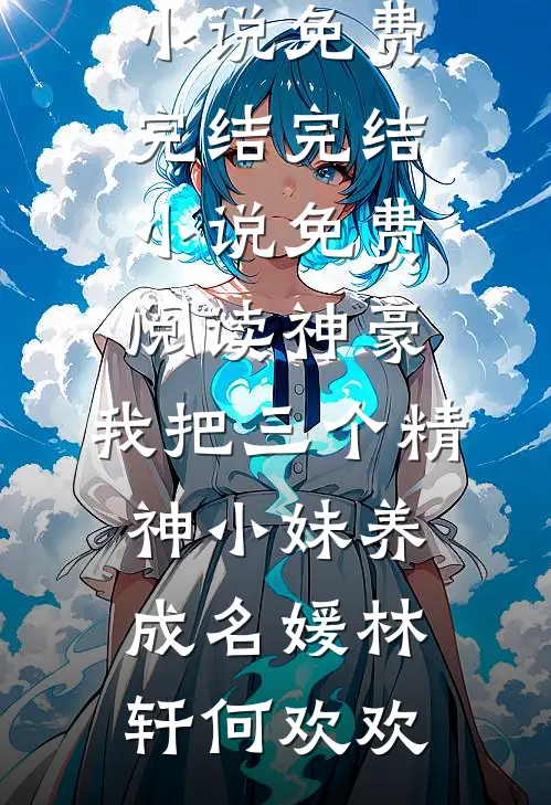 神豪：我把三个精神小妹养成名媛(林轩何欢欢)小说免费完结_完结小说免费阅读神豪：我把三个精神小妹养成名媛(林轩何欢欢)