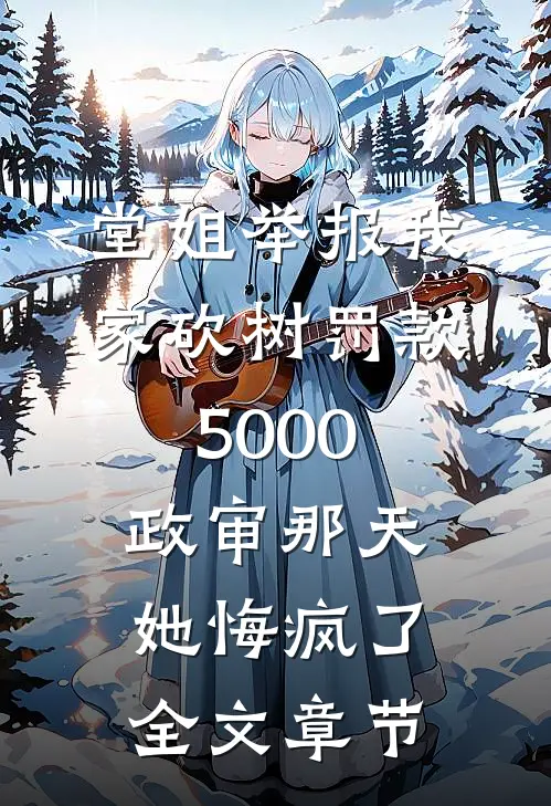 堂姐举报我家砍树罚款5000，政审那天她悔疯了全文章节