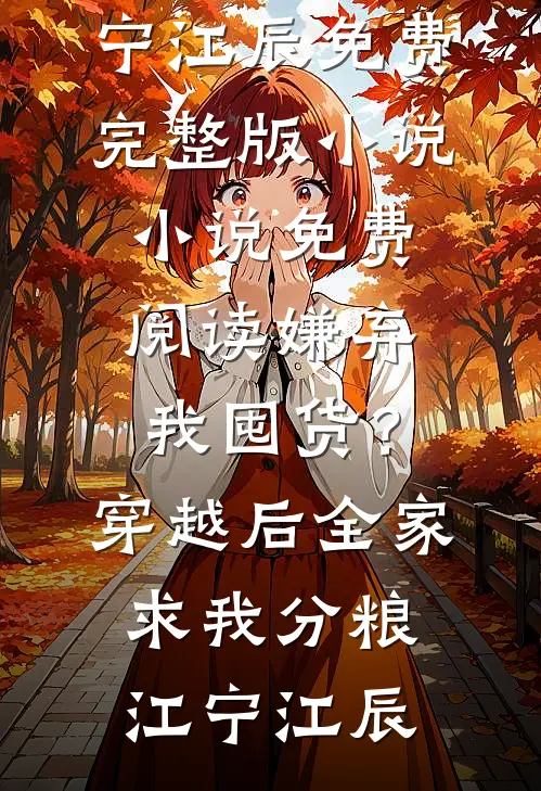 嫌弃我囤货？穿越后全家求我分粮(江宁江辰)免费完整版小说_小说免费阅读嫌弃我囤货？穿越后全家求我分粮(江宁江辰)