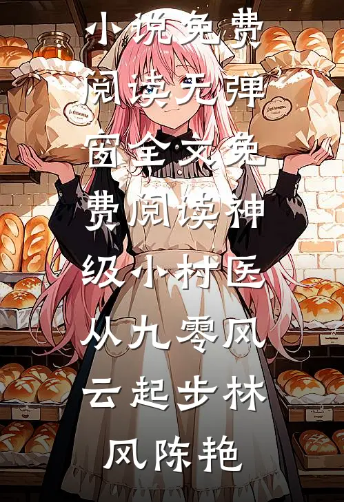 神级小村医：从九零风云起步(林风陈艳)完整版小说免费阅读_无弹窗全文免费阅读神级小村医：从九零风云起步林风陈艳