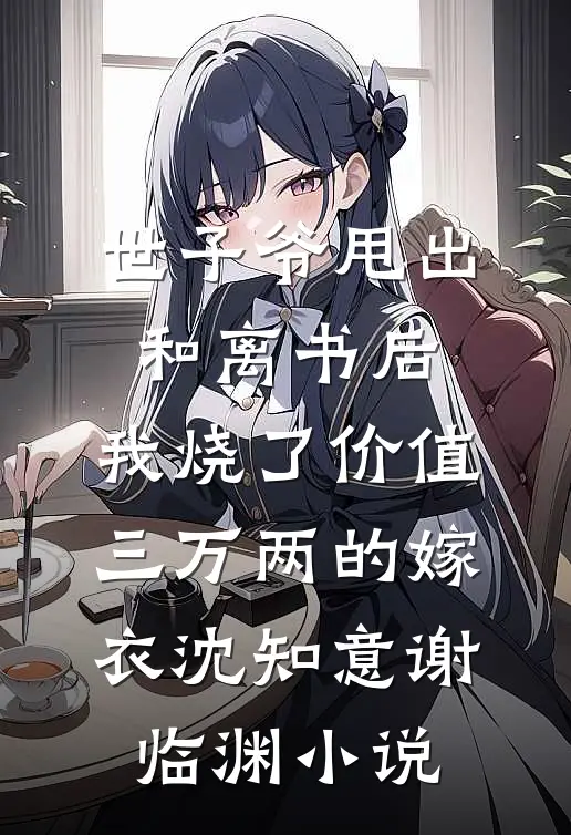 世子爷甩出和离书后，我烧了价值三万两的嫁衣沈知意谢临渊小说