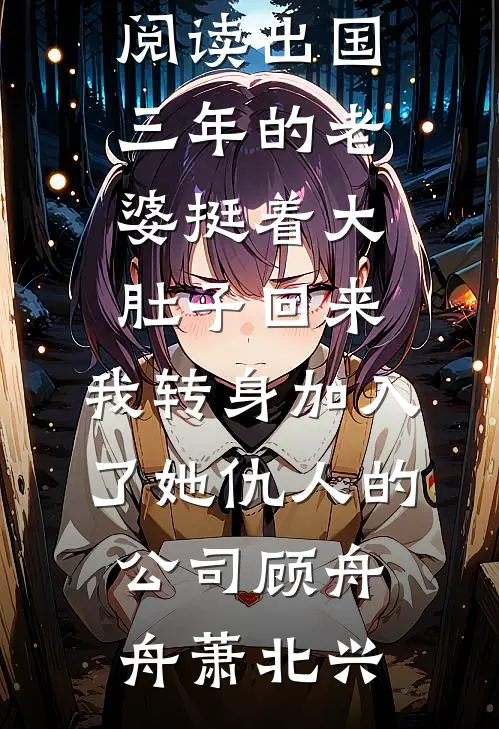 出国三年的老婆挺着大肚子回来，我转身加入了她仇人的公司顾舟舟萧北兴热门小说阅读_免费小说免费阅读出国三年的老婆挺着大肚子回来，我转身加入了她仇人的公司(顾舟舟萧北兴)