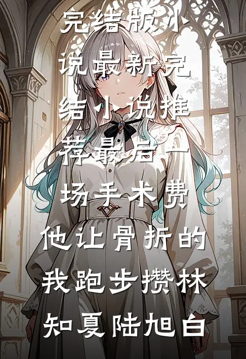 最后一场手术费，他让骨折的我跑步攒(林知夏陆旭白)完结版小说_最新完结小说推荐最后一场手术费，他让骨折的我跑步攒林知夏陆旭白