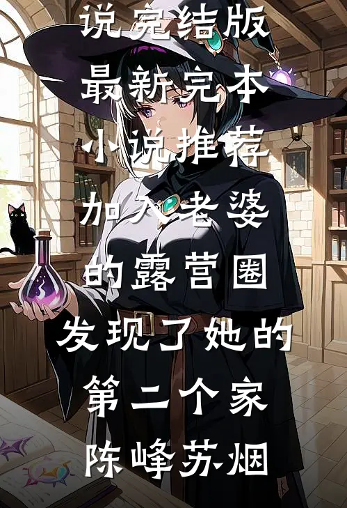 加入老婆的露营圈，发现了她的第二个家(陈峰苏烟)小说完结版_最新完本小说推荐加入老婆的露营圈，发现了她的第二个家陈峰苏烟