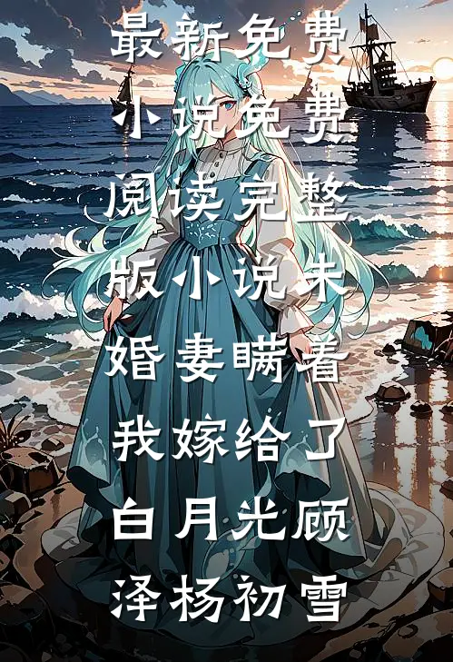 未婚妻瞒着我嫁给了白月光(顾泽杨初雪)最新免费小说_免费阅读完整版小说未婚妻瞒着我嫁给了白月光(顾泽杨初雪)