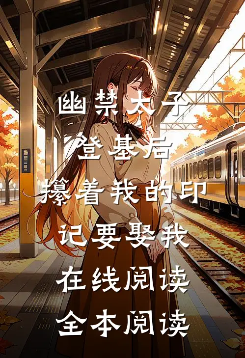 幽禁太子登基后，攥着我的印记要娶我在线阅读全本阅读