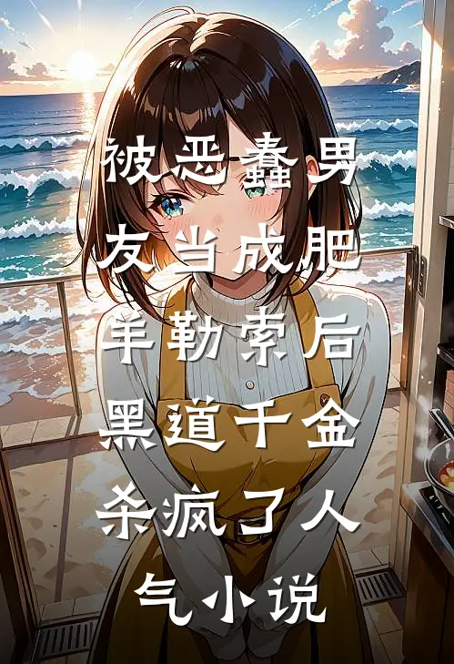 被恶蠢男友当成肥羊勒索后，黑道千金杀疯了人气小说