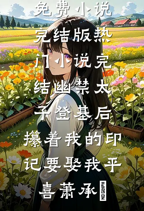 幽禁太子登基后，攥着我的印记要娶我平喜萧承璟免费小说完结版_热门小说完结幽禁太子登基后，攥着我的印记要娶我(平喜萧承璟)
