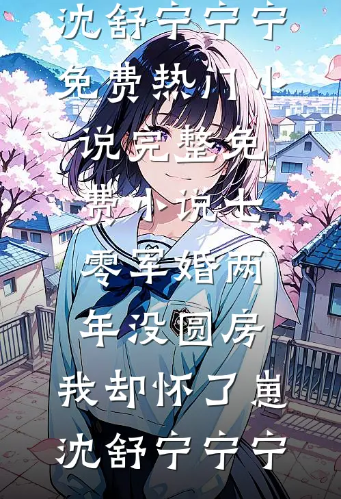 七零军婚两年没圆房，我却怀了崽沈舒宁宁宁免费热门小说_完整免费小说七零军婚两年没圆房，我却怀了崽沈舒宁宁宁
