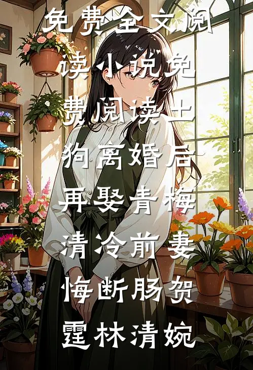 土狗离婚后再娶青梅，清冷前妻悔断肠贺霆林清婉完整版免费全文阅读_小说免费阅读土狗离婚后再娶青梅，清冷前妻悔断肠(贺霆林清婉)