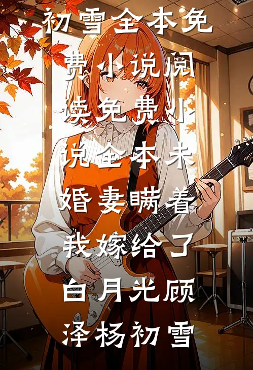 未婚妻瞒着我嫁给了白月光(顾泽杨初雪)全本免费小说阅读_免费小说全本未婚妻瞒着我嫁给了白月光(顾泽杨初雪)